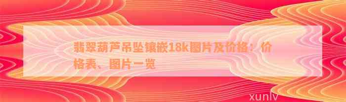 翡翠葫芦吊坠镶嵌18k图片及价格：价格表、图片一览