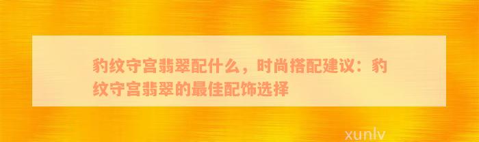 豹纹守宫翡翠配什么，时尚搭配建议：豹纹守宫翡翠的最佳配饰选择