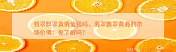 翡翠飘翠黄翡值钱吗，翡翠飘翠黄翡的市场价值：你了解吗？