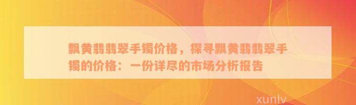 飘黄翡翡翠手镯价格，探寻飘黄翡翡翠手镯的价格：一份详尽的市场分析报告