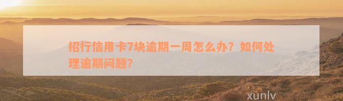 招行信用卡7块逾期一周怎么办？如何处理逾期问题？