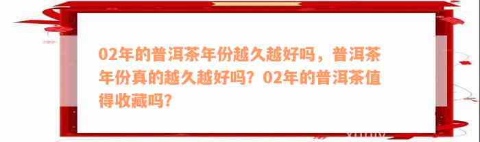 02年的普洱茶年份越久越好吗，普洱茶年份真的越久越好吗？02年的普洱茶值得收藏吗？