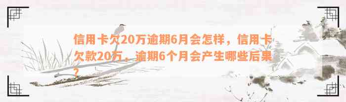 信用卡欠20万逾期6月会怎样，信用卡欠款20万，逾期6个月会产生哪些后果？