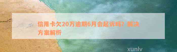 信用卡欠20万逾期6月会起诉吗？解决方案解析