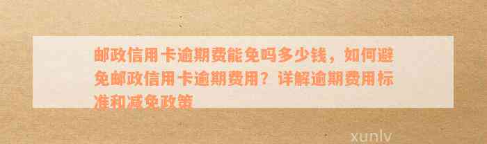 邮政信用卡逾期费能免吗多少钱，如何避免邮政信用卡逾期费用？详解逾期费用标准和减免政策