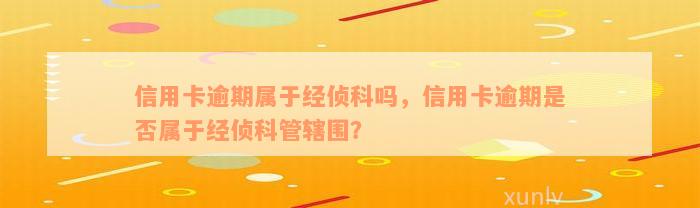 信用卡逾期属于经侦科吗，信用卡逾期是否属于经侦科管辖围？