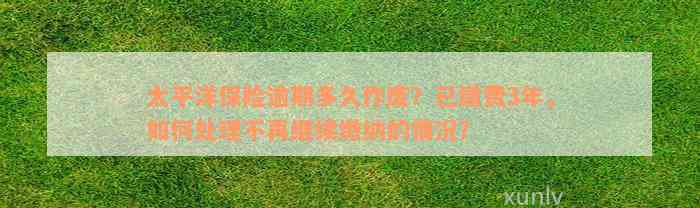 太平洋保险逾期多久作废？已缴费3年，如何处理不再继续缴纳的情况？