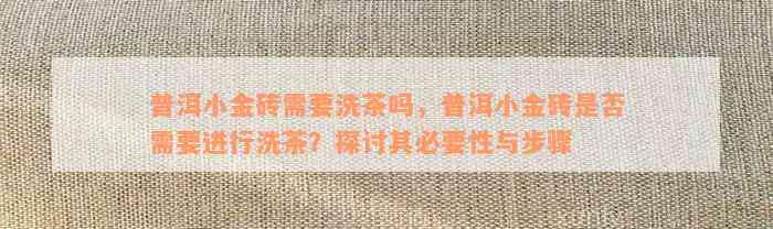 普洱小金砖需要洗茶吗，普洱小金砖是否需要进行洗茶？探讨其必要性与步骤