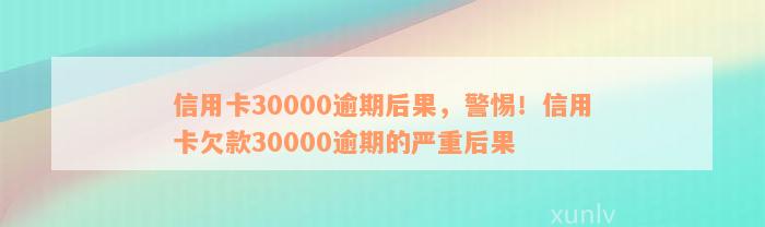 信用卡30000逾期后果，警惕！信用卡欠款30000逾期的严重后果