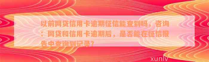 以前网贷信用卡逾期征信能查到吗，咨询：网贷和信用卡逾期后，是否能在征信报告中查询到记录？