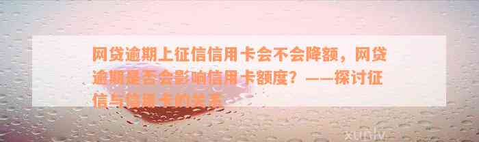 网贷逾期上征信信用卡会不会降额，网贷逾期是否会影响信用卡额度？——探讨征信与信用卡的关系