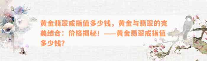 黄金翡翠戒指值多少钱，黄金与翡翠的完美结合：价格揭秘！——黄金翡翠戒指值多少钱？