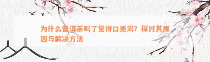 为什么普洱茶喝了觉得口更渴？探讨其原因与解决方法