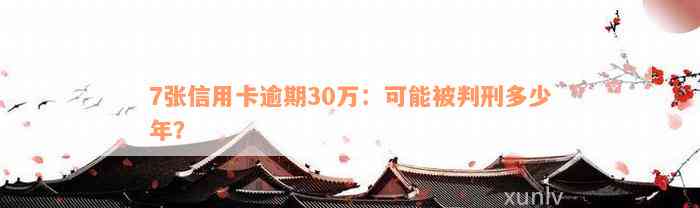 7张信用卡逾期30万：可能被判刑多少年？