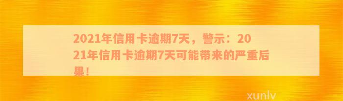 2021年信用卡逾期7天，警示：2021年信用卡逾期7天可能带来的严重后果！