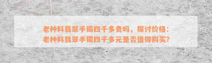 老种料翡翠手镯四千多贵吗，探讨价格：老种料翡翠手镯四千多元是否值得购买？