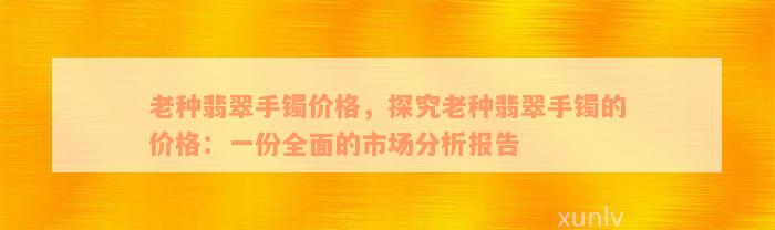 老种翡翠手镯价格，探究老种翡翠手镯的价格：一份全面的市场分析报告