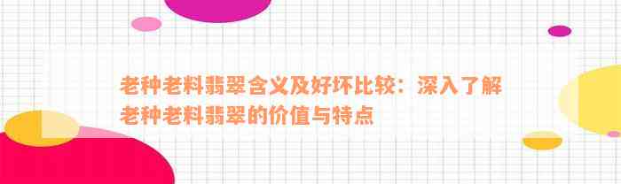 老种老料翡翠含义及好坏比较：深入了解老种老料翡翠的价值与特点