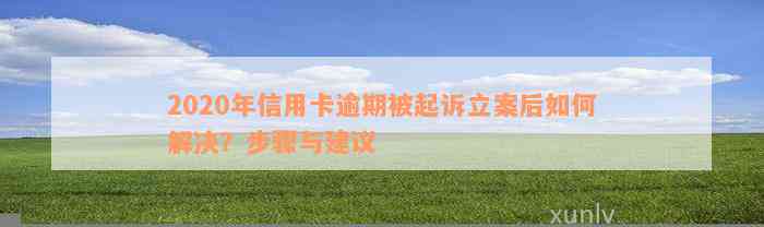 2020年信用卡逾期被起诉立案后如何解决？步骤与建议