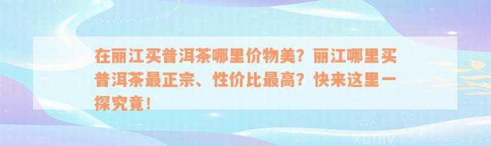 在丽江买普洱茶哪里价物美？丽江哪里买普洱茶最正宗、性价比最高？快来这里一探究竟！