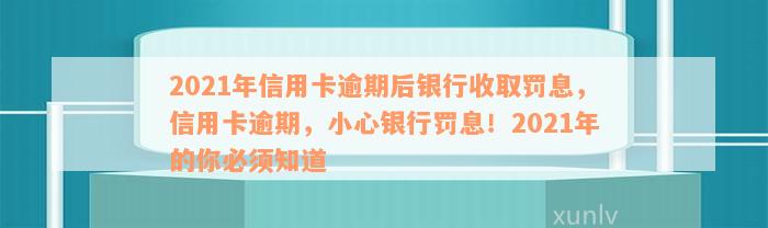 2021年信用卡逾期后银行收取罚息，信用卡逾期，小心银行罚息！2021年的你必须知道