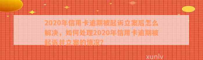 2020年信用卡逾期被起诉立案后怎么解决，如何处理2020年信用卡逾期被起诉并立案的情况？