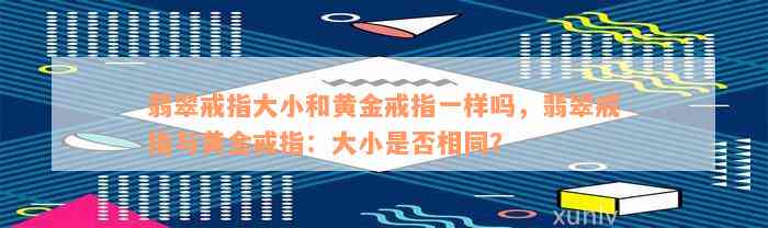 翡翠戒指大小和黄金戒指一样吗，翡翠戒指与黄金戒指：大小是否相同？