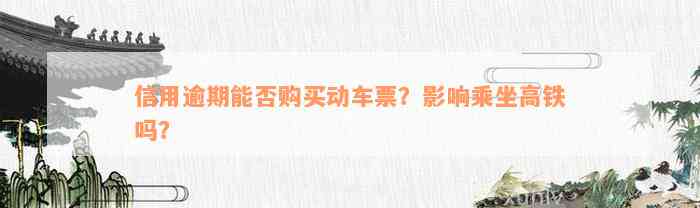 信用逾期能否购买动车票？影响乘坐高铁吗？