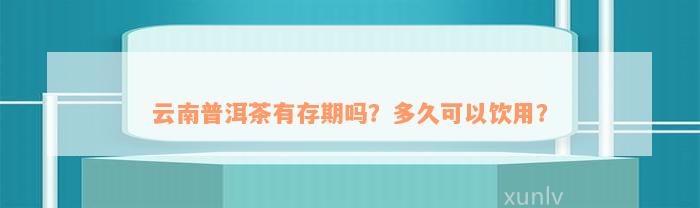 云南普洱茶有存期吗？多久可以饮用？