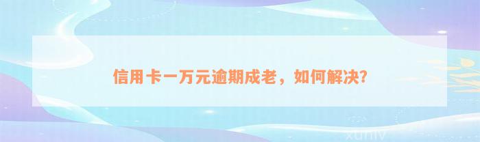 信用卡一万元逾期成老，如何解决？