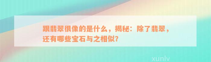 跟翡翠很像的是什么，揭秘：除了翡翠，还有哪些宝石与之相似？