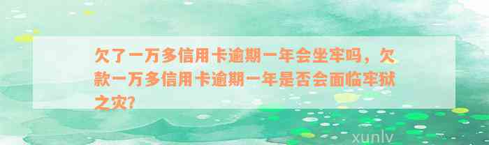 欠了一万多信用卡逾期一年会坐牢吗，欠款一万多信用卡逾期一年是否会面临牢狱之灾？