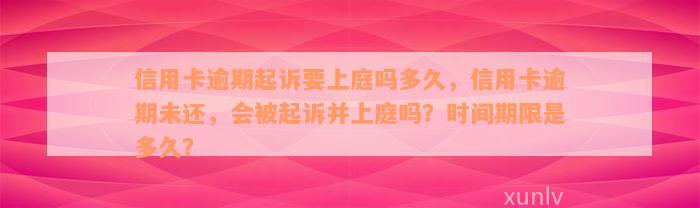 信用卡逾期起诉要上庭吗多久，信用卡逾期未还，会被起诉并上庭吗？时间期限是多久？