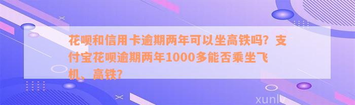 花呗和信用卡逾期两年可以坐高铁吗？支付宝花呗逾期两年1000多能否乘坐飞机、高铁？