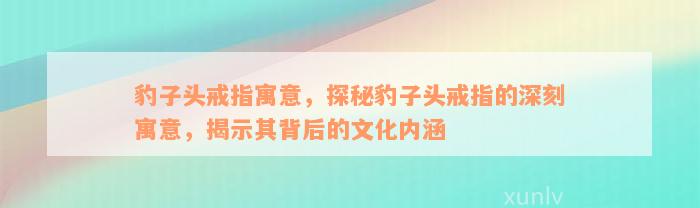 豹子头戒指寓意，探秘豹子头戒指的深刻寓意，揭示其背后的文化内涵