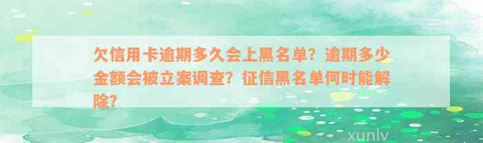 欠信用卡逾期多久会上黑名单？逾期多少金额会被立案调查？征信黑名单何时能解除？