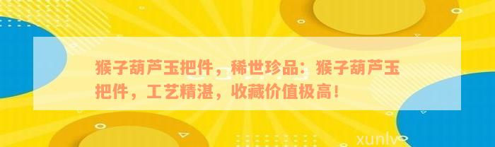 猴子葫芦玉把件，稀世珍品：猴子葫芦玉把件，工艺精湛，收藏价值极高！