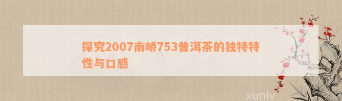 探究2007南峤753普洱茶的独特特性与口感