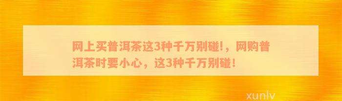 网上买普洱茶这3种千万别碰!，网购普洱茶时要小心，这3种千万别碰！