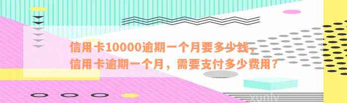 信用卡10000逾期一个月要多少钱，信用卡逾期一个月，需要支付多少费用？