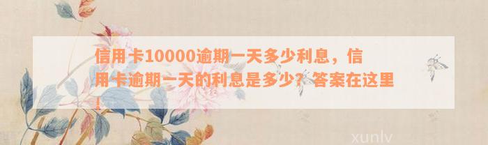 信用卡10000逾期一天多少利息，信用卡逾期一天的利息是多少？答案在这里！