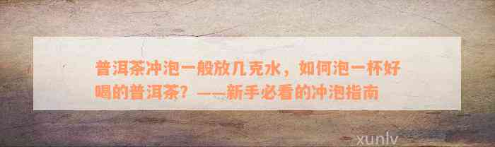 普洱茶冲泡一般放几克水，如何泡一杯好喝的普洱茶？——新手必看的冲泡指南