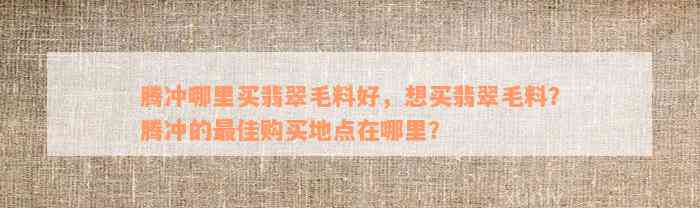 腾冲哪里买翡翠毛料好，想买翡翠毛料？腾冲的最佳购买地点在哪里？