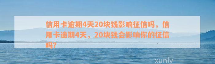 信用卡逾期4天20块钱影响征信吗，信用卡逾期4天，20块钱会影响你的征信吗？