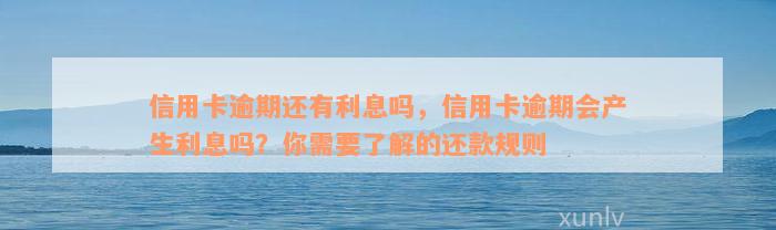 信用卡逾期还有利息吗，信用卡逾期会产生利息吗？你需要了解的还款规则