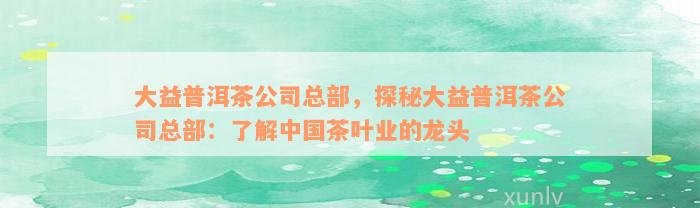 大益普洱茶公司总部，探秘大益普洱茶公司总部：了解中国茶叶业的龙头