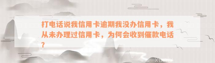 打电话说我信用卡逾期我没办信用卡，我从未办理过信用卡，为何会收到催款电话？