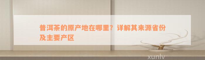 普洱茶的原产地在哪里？详解其来源省份及主要产区