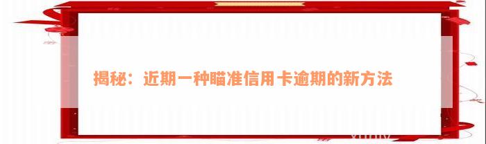 揭秘：近期一种瞄准信用卡逾期的新方法