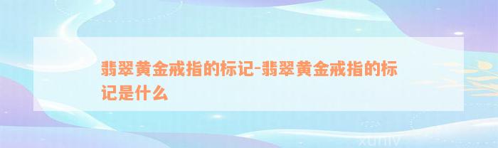 翡翠黄金戒指的标记-翡翠黄金戒指的标记是什么